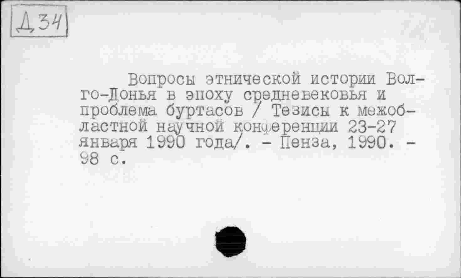 ﻿
Вопросы этнической истории Вол го-Донья в эпоху средневековья и проблемы буртасов / Тезисы к межобластной научной конференции 23-27 января 1990 года/. - Пенза, 1990. -98 с.